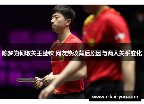 陈梦为何取关王楚钦 网友热议背后原因与两人关系变化