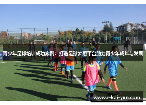 青少年足球培训成功案例：打造足球梦想平台助力青少年成长与发展