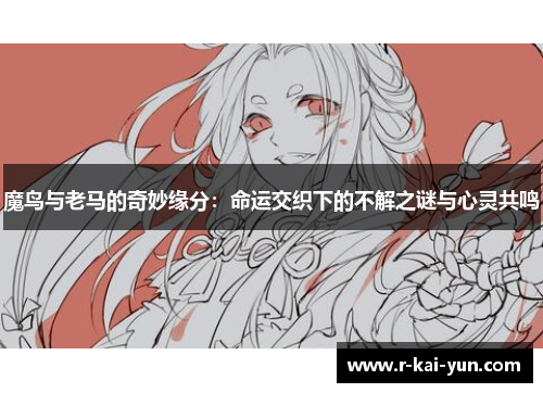 魔鸟与老马的奇妙缘分：命运交织下的不解之谜与心灵共鸣