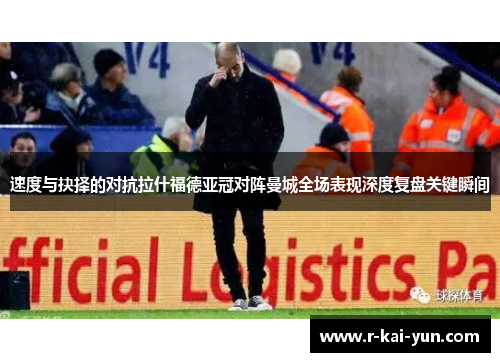 速度与抉择的对抗拉什福德亚冠对阵曼城全场表现深度复盘关键瞬间 速度与抉择的对抗拉什福德亚冠对阵曼城全场表现深度复盘关键瞬间