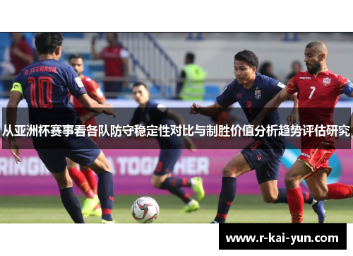 从亚洲杯赛事看各队防守稳定性对比与制胜价值分析趋势评估研究 从亚洲杯赛事看各队防守稳定性对比与制胜价值分析趋势评估研究