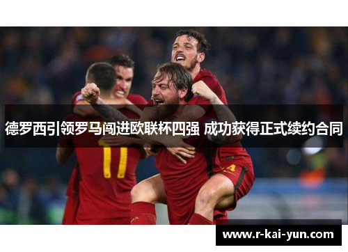 德罗西引领罗马闯进欧联杯四强 成功获得正式续约合同 德罗西引领罗马闯进欧联杯四强 成功获得正式续约合同