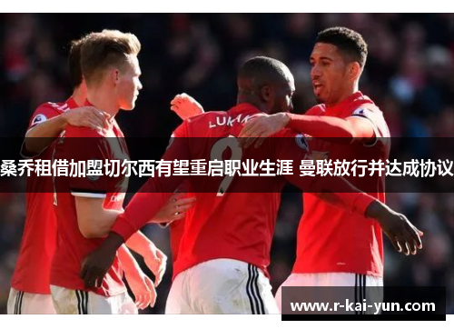 桑乔租借加盟切尔西有望重启职业生涯 曼联放行并达成协议