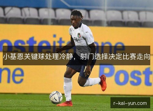 小基恩关键球处理冷静,射门选择决定比赛走向 小基恩关键球处理冷静,射门选择决定比赛走向