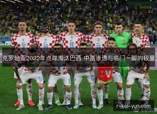 克罗地亚2022年点球淘汰巴西 中路渗透与临门一脚的较量